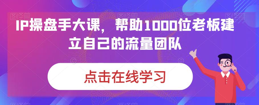 【百度网盘】IP-操盘手大课，帮助1000位老板建立自己的流量团队（13节课）-无双资源网