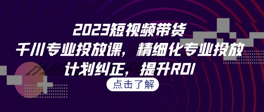 【百度网盘】2023短视频带货-千川专业投放课，精细化专业投放，计划纠正，提升ROI-无双资源网