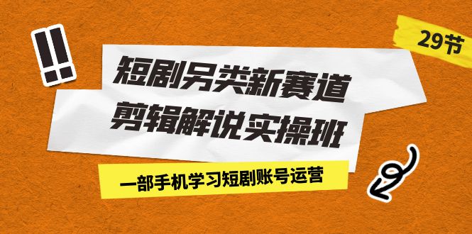 【百度网盘】短剧另类新赛道剪辑解说实操班：一部手机学习短剧账号运营（29节 价值500）-无双资源网