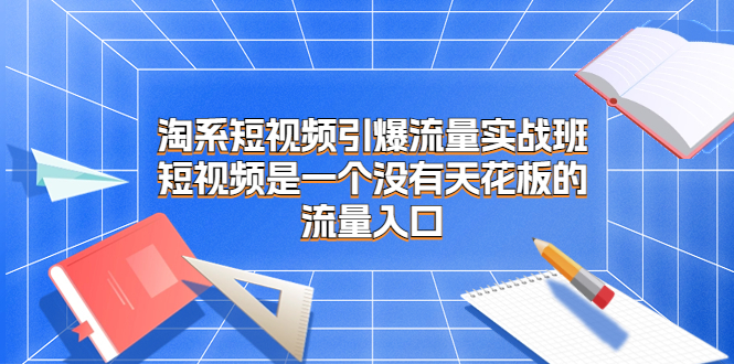 【百度网盘】淘系短视频引爆流量实战班，短视频是一个没有天花板的流量入口-无双资源网