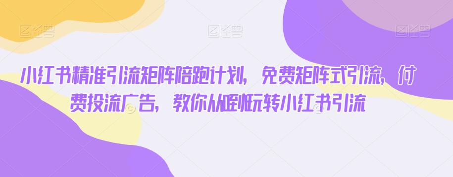 【百度网盘】小红书精准引流矩阵陪跑计划，免费矩阵式引流，付费投流广告，教你从0到1玩转小红书引流-无双资源网