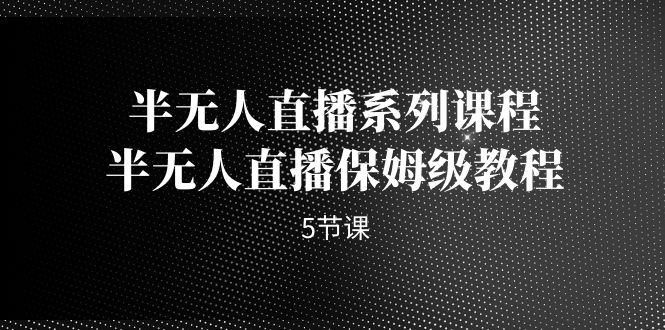 【百度网盘】半无人直播系列课程，半无人直播保姆级教程（5节课）-无双资源网