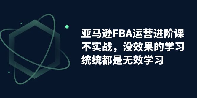 【百度网盘】亚马逊-FBA运营进阶课，不实战，没效果的学习，统统都是无效学习-无双资源网