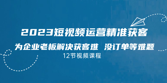 【百度网盘】2023短视频·运营精准获客，为企业老板解决获客难 没订单等难题（12节课）-无双资源网