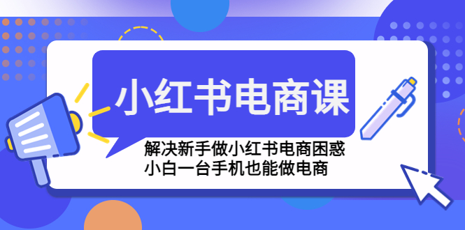 小红书电商课程，解决新手做小红书电商困惑，小白一台手机也能做电商-无双资源网