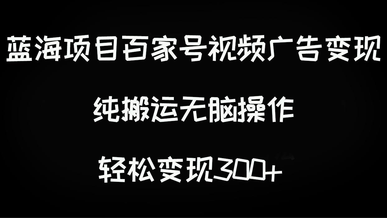 【百度网盘】蓝海项目百家号视频广告变现，纯搬运无脑操作，轻松变现300+-无双资源网