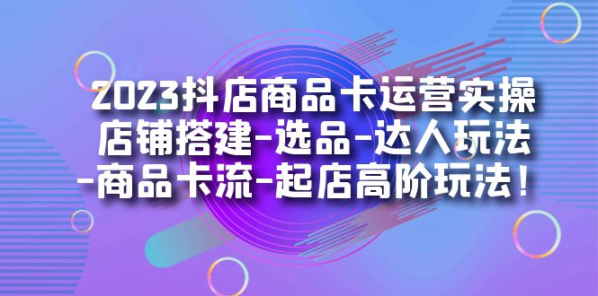 【百度网盘】2023抖店商品卡运营实操：店铺搭建-选品-达人玩法-商品卡流-起店高阶玩玩-无双资源网