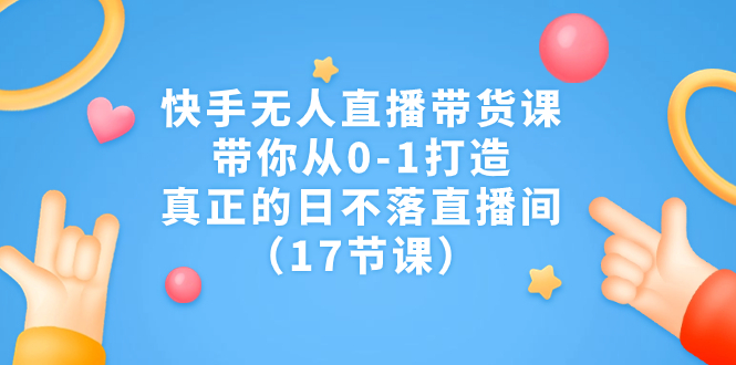 【百度网盘】快手无人直播带货课，带你从0-1打造，真正的日不落直播间（17节课）-无双资源网