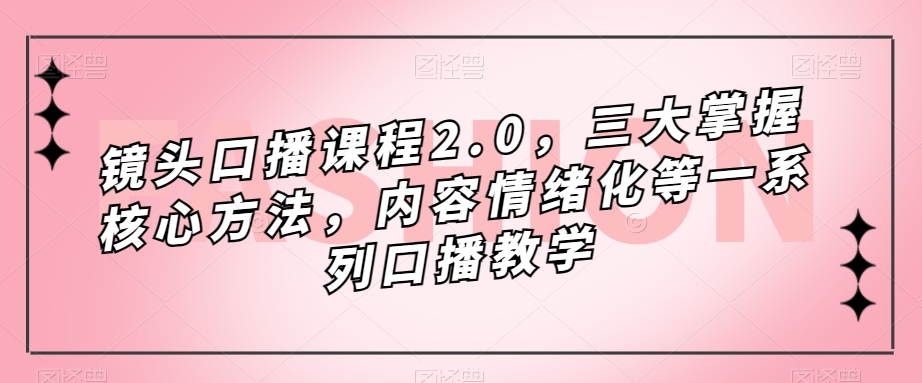 【百度网盘】镜头-口播课程2.0，三大掌握核心方法，内容情绪化等一系列口播教学-无双资源网