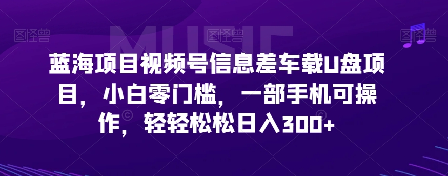 【百度网盘】蓝海项目视频号信息差车载U盘项目，小白零门槛，一部手机可操作，轻轻松松日入300+-无双资源网