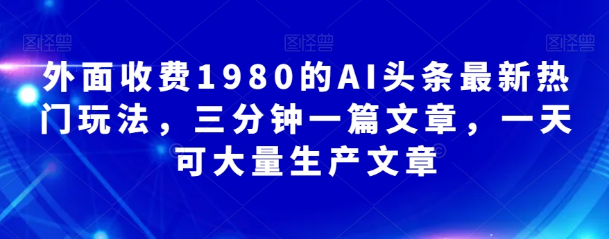 【百度网盘】外面收费1980的AI头条最新热门玩法，三分钟一篇文章，一天可大量生产文章-无双资源网