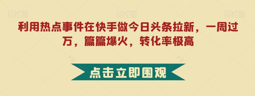 【百度网盘】利用热点事件在快手做今日头条拉新，一周过万，篇篇爆火，转化率极高-无双资源网