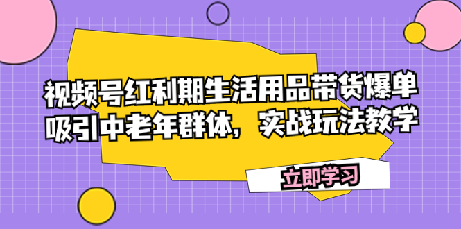 【百度网盘】视频号红利期生活用品带货爆单，吸引中老年群体，实战玩法教学-无双资源网