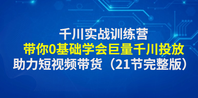 千川实战训练营：带你0基础学会巨量千川投放，助力短视频带货（21节完整）-无双资源网