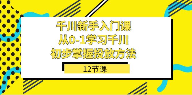 【百度网盘】千川-新手入门课，从0-1学习千川，初步掌握投放方法（12节课）-无双资源网