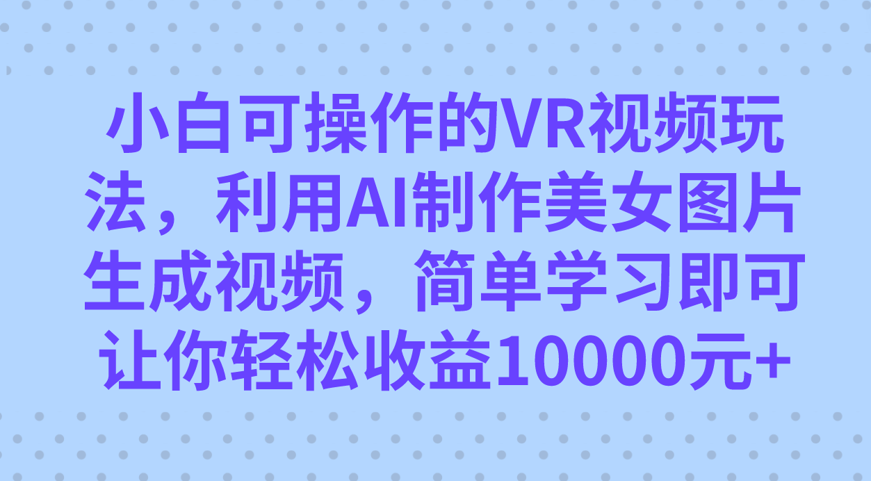 【百度网盘】小白可操作的VR视频玩法，利用AI制作美女图片生成视频，你轻松收益10000+-无双资源网