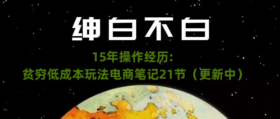 【百度网盘】绅白不白·15年操作经历：贫穷低成本玩法电商笔记21节（更新中）-无双资源网