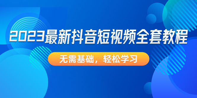 2023最新抖音短视频全套教程，无需基础，轻松学习-无双资源网