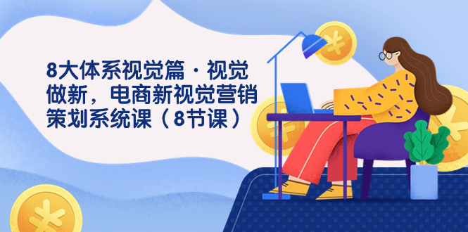 【百度网盘】8大体系视觉篇·视觉做新，电商新视觉营销策划系统课（8节课）-无双资源网