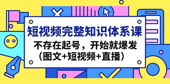 短视频完整知识体系课，不存在起号，开始就爆发（图文+短视频+直播）-无双资源网