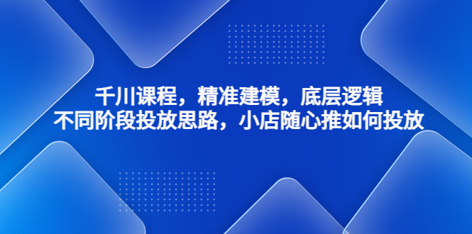 千川课程，精准建模，底层逻辑，不同阶段投放思路，小店随心推如何投放-无双资源网