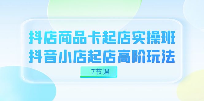 【百度网盘】抖店-商品卡起店实战班，抖音小店起店高阶玩法（7节课）-无双资源网