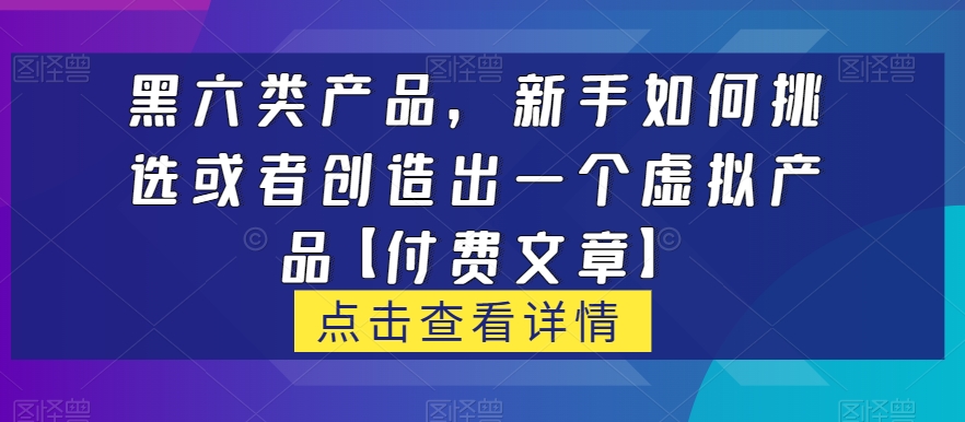 【百度网盘】黑六类虚拟产品，新手如何挑选或者创造出一个虚拟产品【付费文章】-无双资源网