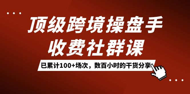 【百度网盘】顶级跨境操盘手收费社群课：已累计100+场次，数百小时的干货分享！-无双资源网