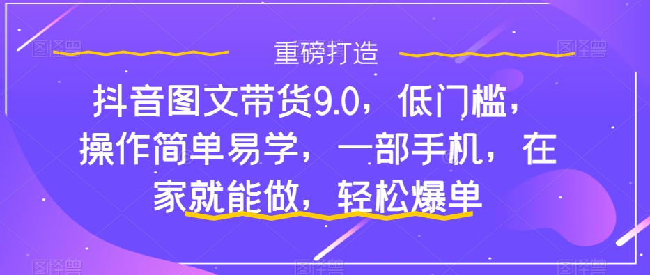 【百度网盘】抖音图文带货9.0，低门槛，操作简单易学，一部手机，在家就能做，轻松爆单-无双资源网