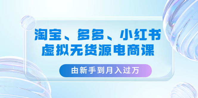 淘宝、多多、小红书-虚拟无货源电商课：由新手到月入过万（3套课程）-无双资源网