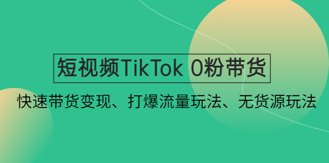 短视频TikTok 0粉带货：快速带货变现、打爆流量玩法、无货源玩法！-无双资源网