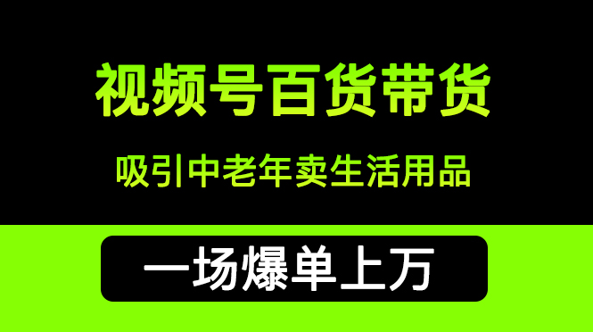 【百度网盘】视频号带货百货生活用品，吸引中老年用户，一场爆单上万销售额，还是带货最赚钱-无双资源网