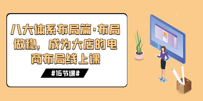 【百度网盘】八大体系布局篇·布局做稳，成为大店的电商布局线上课（16节课）-无双资源网