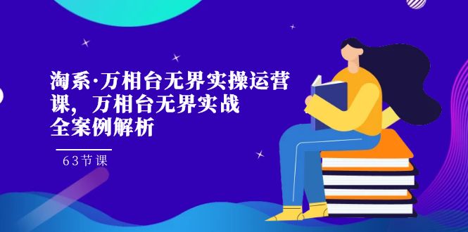 【百度网盘】淘系·万相台无界实操运营课，万相台·无界实战全案例解析（63节课）-无双资源网