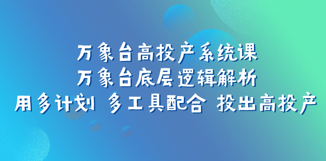 【百度网盘】万象台高投产系统课：万象台底层逻辑解析 用多计划 多工具配合 投出高投产-无双资源网