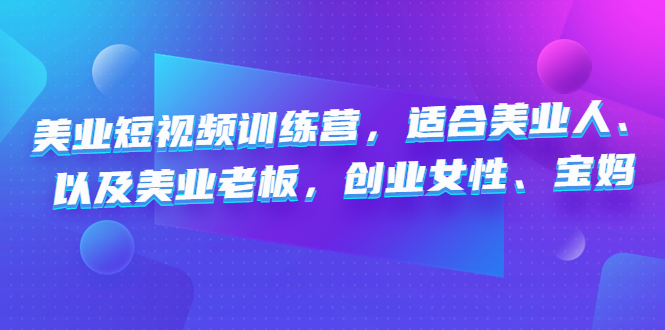 美业短视频训练营，适合美业人、以及美业老板，创业女性、宝妈-无双资源网