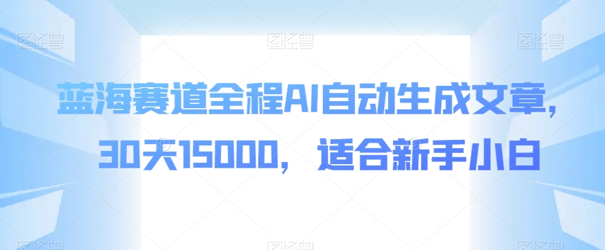 【百度网盘】蓝海赛道全程AI自动生成文章，30天15000，适合新手小白-无双资源网