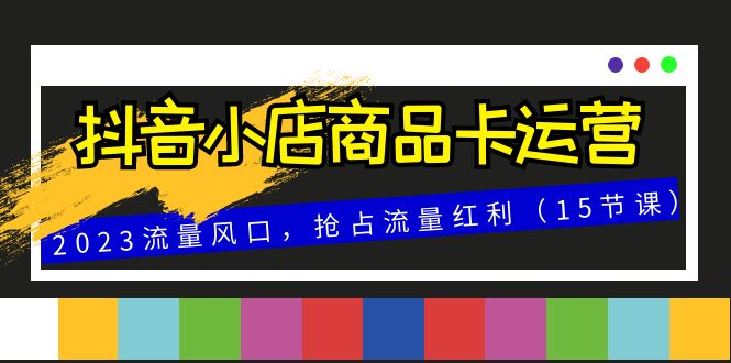 抖音小店商品卡运营，2023流量风口，抢占流量红利（15节课）-无双资源网