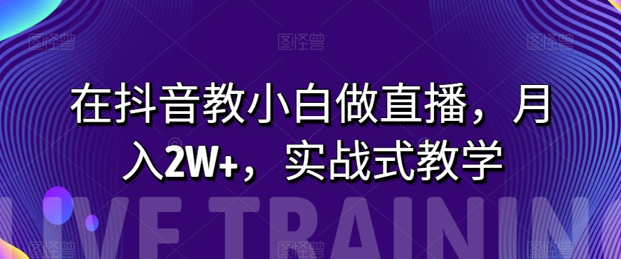 在抖音教小白做直播，月入2W+，实战式教学【揭秘】-无双资源网