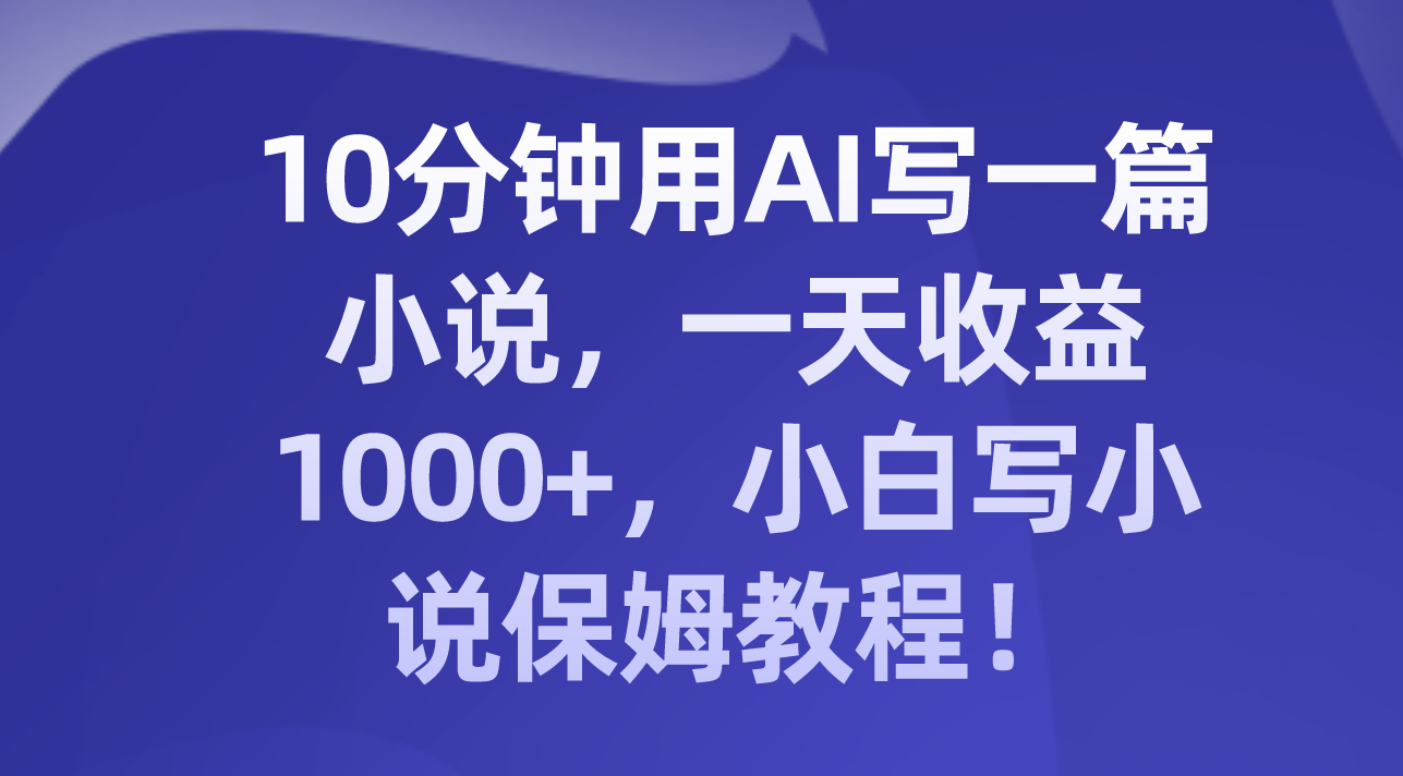 10分钟用AI写一篇小说，一天收益1000+，小白写小说保姆教程！-无双资源网