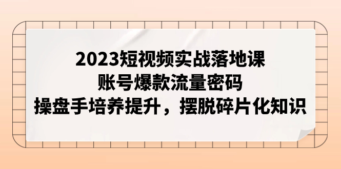 【百度网盘】2023短视频实战落地课，账号爆款流量密码，操盘手培养提升，摆脱碎片化知识-无双资源网