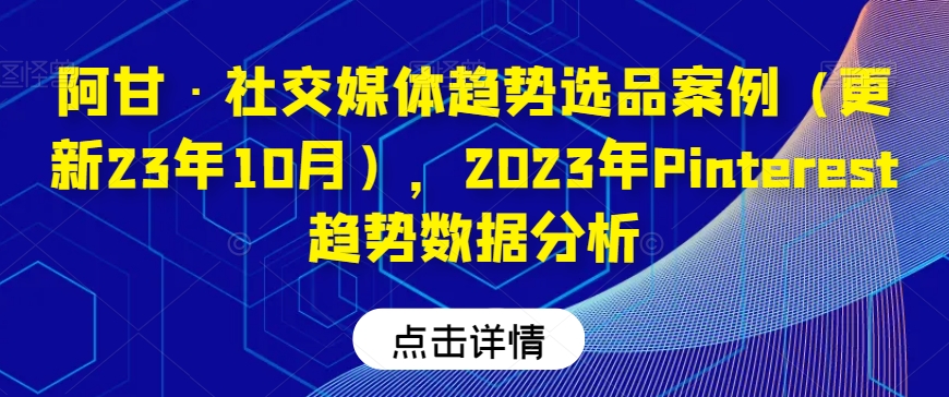 【百度网盘】阿甘·社交媒体趋势选品案例（更新23年10月），2023年Pinterest趋势数据分析-无双资源网