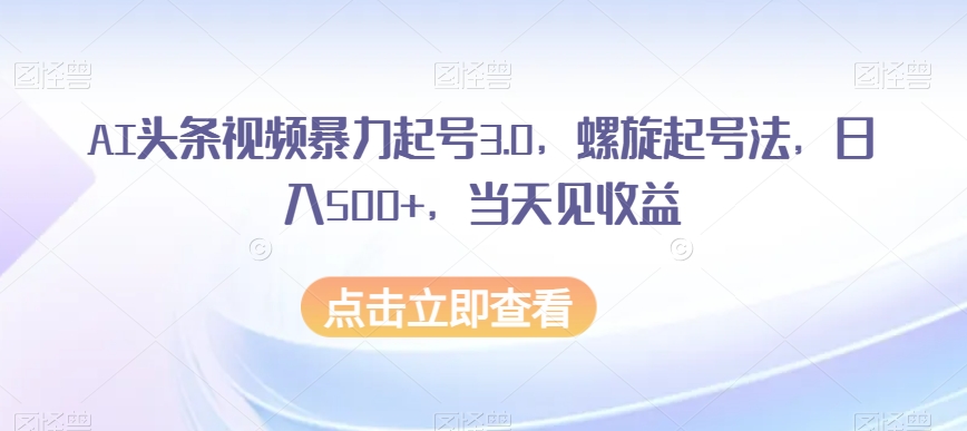 AI头条视频暴力起号3.0，螺旋起号法，日入500+，当天见收益【揭秘】-无双资源网