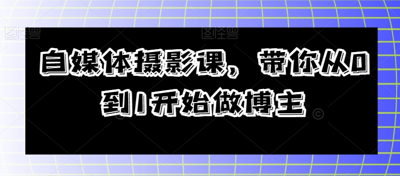 自媒体摄影课，带你从0到1开始做博主-无双资源网