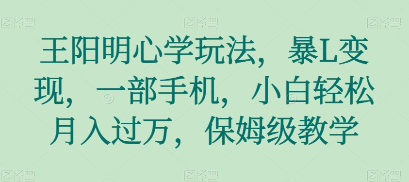 【夸克网盘】王阳明心学玩法，暴L变现，一部手机，小白轻松月入过万，保姆级教学【揭秘】-无双资源网