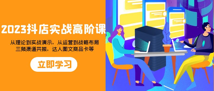 2023抖店实战高阶课：从理论到实战演示，从运营到战略布局，三频渠道共振，达人图文商品卡等-无双资源网