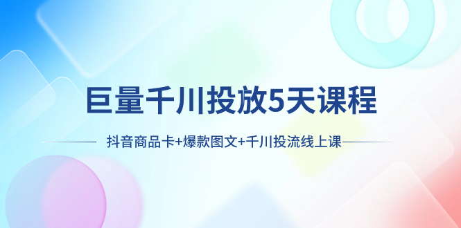 巨量千川投放5天课程：抖音商品卡+爆款图文+千川投流线上课-无双资源网