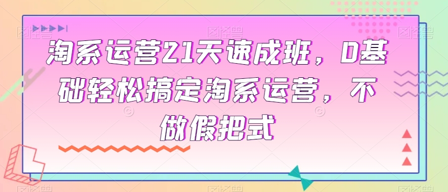 【夸克网盘】淘系运营21天速成班，0基础轻松搞定淘系运营，不做假把式-无双资源网