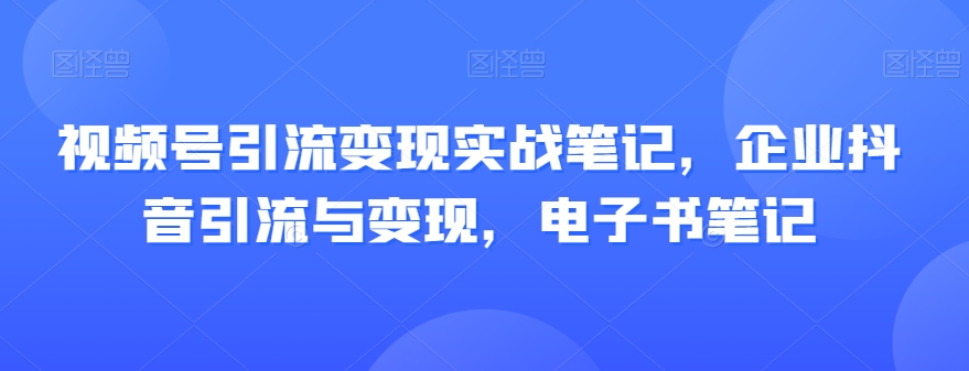 【百度网盘】视频号引流变现实战笔记，企业抖音引流与变现，电子书笔记-无双资源网