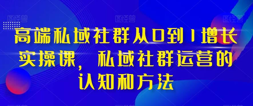 高端 私域社群从0到1增长实战课，私域社群运营的认知和方法（37节课）-无双资源网